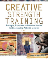 Creative Strength Training: Prompts. Exercises and Personal Stories for Encouraging Artistic Genius