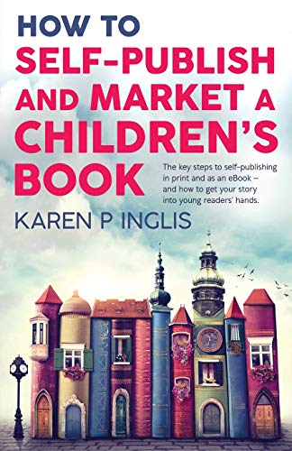 How to Self-publish and Market a Children's Book: The key steps to self-publishing in print and as an eBook and how to get your story into young rea