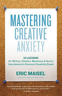 Mastering Creative Anxiety: 24 Lessons for Writers. Painters. Musicians. and Actors from America's Foremost Creativity Coach