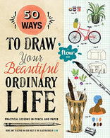 50 Ways to Draw Your Beautiful. Ordinary Life: Practical Lessons in Pencil and Paper (Flow)