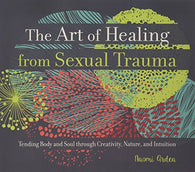The Art of Healing from Sexual Trauma: Tending Body and Soul through Creativity. Nature. and Intuition
