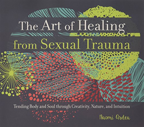 The Art of Healing from Sexual Trauma: Tending Body and Soul through Creativity. Nature. and Intuition